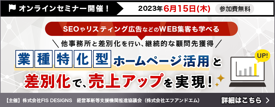 オンラインセミナー開催！2023年6月15日(木) 参加費無料,SEOやリスティング広告などのWEB集客も学べる,他事務所と差別化を行い、継続的な顧問先獲得,業種特化型ホームページ活用と差別化で、売上アップを実現!詳細はこちら