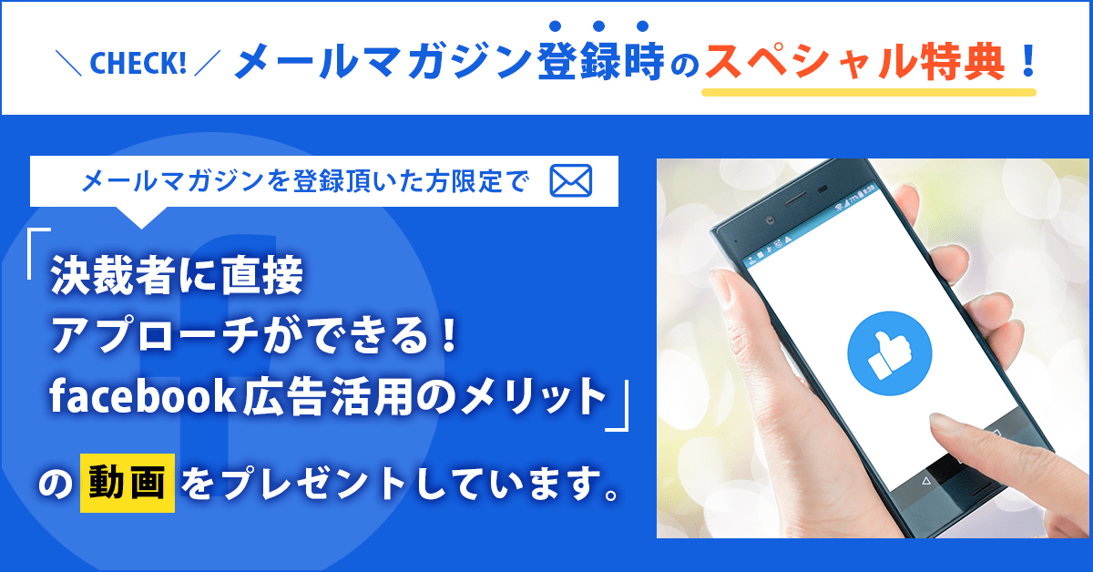 メールマガジン登録時のスペシャル特典！メールマガジンを登録頂いた方限定で「決裁者に直接アプローチができる！facebook広告活用のメリット」の動画をプレゼントしています。